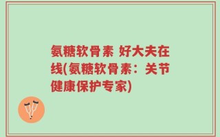 氨糖软骨素 好大夫在线(氨糖软骨素：关节健康保护专家)