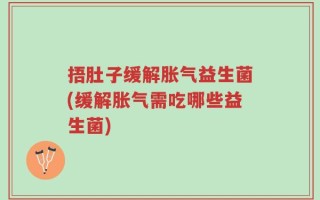 捂肚子缓解胀气益生菌(缓解胀气需吃哪些益生菌)