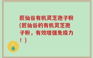 匠仙谷有机灵芝孢子粉(匠仙谷的有机灵芝孢子粉，有效增强免疫力！)