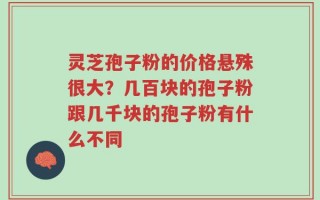 灵芝孢子粉的价格悬殊很大？几百块的孢子粉跟几千块的孢子粉有什么不同