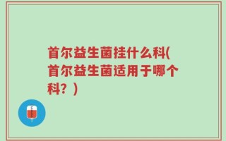 首尔益生菌挂什么科(首尔益生菌适用于哪个科？)