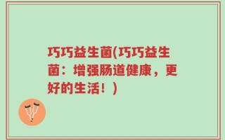 巧巧益生菌(巧巧益生菌：增强肠道健康，更好的生活！)