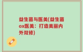 益生菌与医美(益生菌ox医美：打造美丽内外双修)