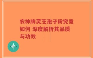 农神牌灵芝孢子粉究竟如何 深度解析其品质与功效