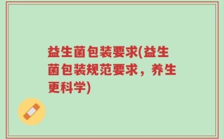 益生菌包装要求(益生菌包装规范要求，养生更科学)
