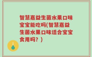 智慧嘉益生菌水果口味宝宝能吃吗(智慧嘉益生菌水果口味适合宝宝食用吗？)