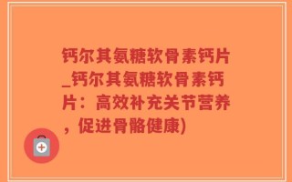 钙尔其氨糖软骨素钙片_钙尔其氨糖软骨素钙片：高效补充关节营养，促进骨骼健康)