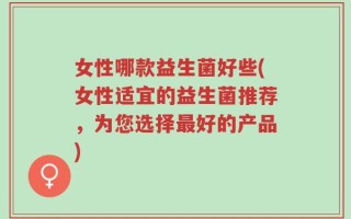 女性哪款益生菌好些(女性适宜的益生菌推荐，为您选择最好的产品)