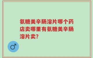 氨糖美辛肠溶片哪个药店卖哪里有氨糖美辛肠溶片卖？
