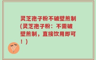 灵芝孢子粉不破壁煎制(灵芝孢子粉：不需破壁煎制，直接饮用即可！)