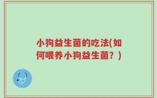 小狗益生菌的吃法(如何喂养小狗益生菌？)