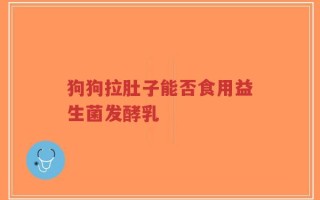 狗狗拉肚子能否食用益生菌发酵乳