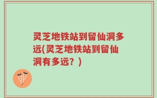 灵芝地铁站到留仙洞多远(灵芝地铁站到留仙洞有多远？)