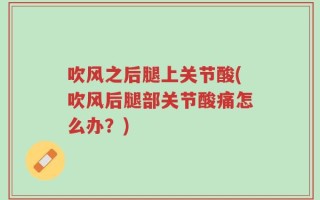 吹风之后腿上关节酸(吹风后腿部关节酸痛怎么办？)