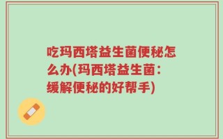吃玛西塔益生菌便秘怎么办(玛西塔益生菌：缓解便秘的好帮手)