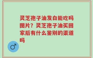 灵芝孢子油发白能吃吗图片？灵芝孢子油买回家后有什么鉴别的渠道吗