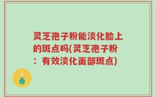 灵芝孢子粉能淡化脸上的斑点吗(灵芝孢子粉：有效淡化面部斑点)