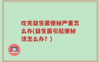 吃完益生菌便秘严重怎么办(益生菌引起便秘该怎么办？)