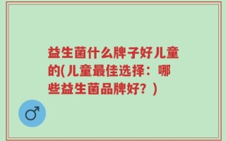 益生菌什么牌子好儿童的(儿童最佳选择：哪些益生菌品牌好？)