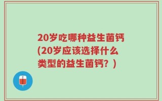 20岁吃哪种益生菌钙(20岁应该选择什么类型的益生菌钙？)