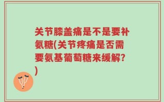 关节膝盖痛是不是要补氨糖(关节疼痛是否需要氨基葡萄糖来缓解？)