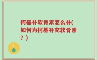 柯基补软骨素怎么补(如何为柯基补充软骨素？)