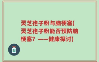 灵芝孢子粉与脑梗塞(灵芝孢子粉能否预防脑梗塞？——健康探讨)