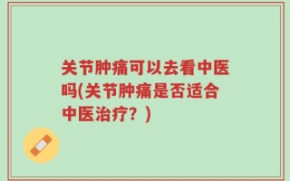 关节肿痛可以去看中医吗(关节肿痛是否适合中医治疗？)
