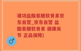 建功盐酸氨糖软骨素京东自营_京东自营 盐酸氨糖软骨素 健康关节 正品保障)