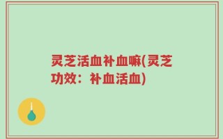 灵芝活血补血嘛(灵芝功效：补血活血)