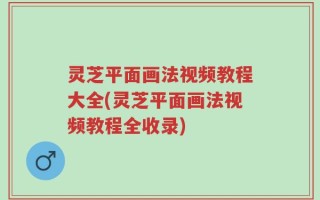 灵芝平面画法视频教程大全(灵芝平面画法视频教程全收录)