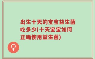 出生十天的宝宝益生菌吃多少(十天宝宝如何正确使用益生菌)