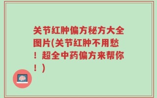 关节红肿偏方秘方大全图片(关节红肿不用愁！超全中药偏方来帮你！)