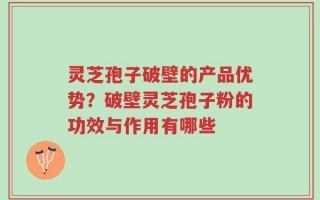 灵芝孢子破壁的产品优势？破壁灵芝孢子粉的功效与作用有哪些