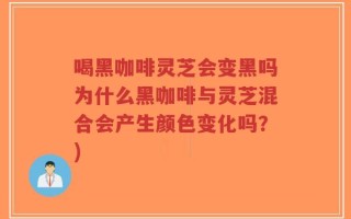 喝黑咖啡灵芝会变黑吗为什么黑咖啡与灵芝混合会产生颜色变化吗？)