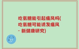 吃氨糖能引起痛风吗(吃氨糖可能诱发痛风 - 新健康研究)