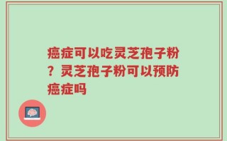 癌症可以吃灵芝孢子粉？灵芝孢子粉可以预防癌症吗