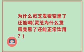 为什么灵芝发霉变黑了还能喝(灵芝为什么发霉变黑了还能正常饮用？)