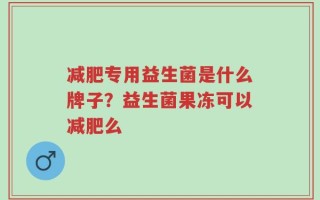 减肥专用益生菌是什么牌子？益生菌果冻可以减肥么