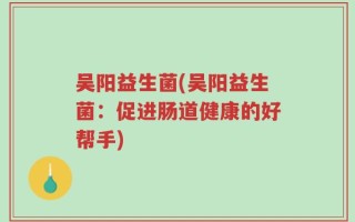 吴阳益生菌(吴阳益生菌：促进肠道健康的好帮手)