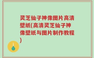 灵芝仙子神像图片高清壁纸(高清灵芝仙子神像壁纸与图片制作教程)