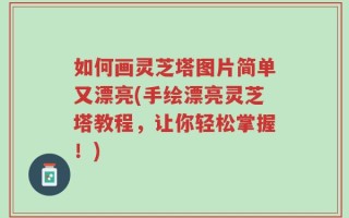 如何画灵芝塔图片简单又漂亮(手绘漂亮灵芝塔教程，让你轻松掌握！)