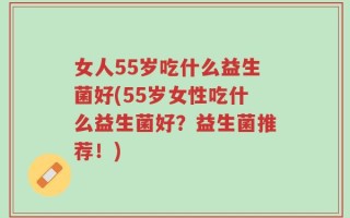 女人55岁吃什么益生菌好(55岁女性吃什么益生菌好？益生菌推荐！)