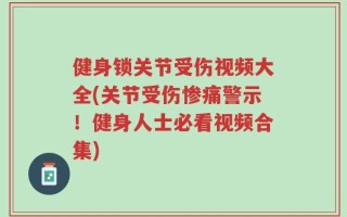 健身锁关节受伤视频大全(关节受伤惨痛警示！健身人士必看视频合集)