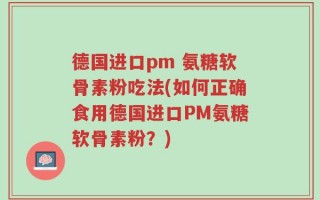 德国进口pm 氨糖软骨素粉吃法(如何正确食用德国进口PM氨糖软骨素粉？)