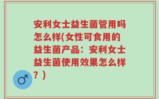 安利女士益生菌管用吗怎么样(女性可食用的益生菌产品：安利女士益生菌使用效果怎么样？)