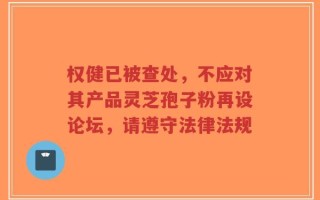 权健已被查处，不应对其产品灵芝孢子粉再设论坛，请遵守法律法规