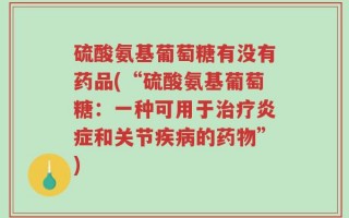 硫酸氨基葡萄糖有没有药品(“硫酸氨基葡萄糖：一种可用于治疗炎症和关节疾病的药物”)