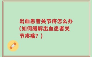 出血患者关节疼怎么办(如何缓解出血患者关节疼痛？)