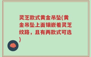 灵芝款式黄金吊坠(黄金吊坠上面镶嵌着灵芝纹路，且有两款式可选)